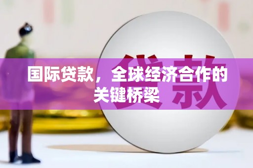 祁县国际贷款，全球经济合作的关键桥梁