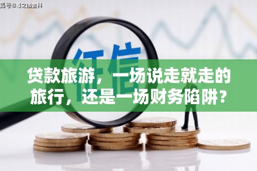 剑河贷款旅游，一场说走就走的旅行，还是一场财务陷阱？