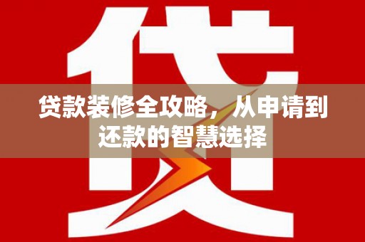 乌当贷款装修全攻略，从申请到还款的智慧选择