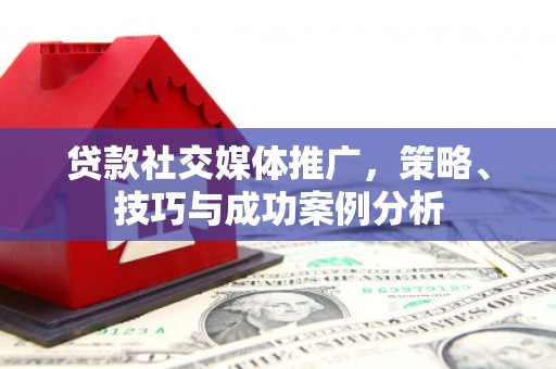 邯郸贷款社交媒体推广，策略、技巧与成功案例分析