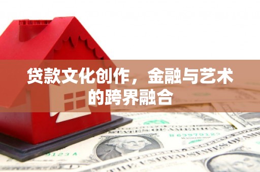 云浮贷款文化创作，金融与艺术的跨界融合