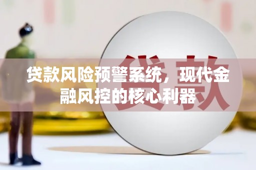 咸宁贷款风险预警系统,现代金融风控的核心利器 咸宁贷款风险预警系统,现代金融风控的核心利器