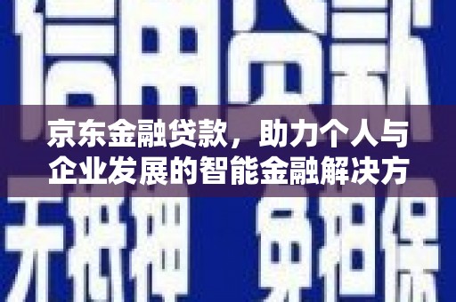 下城京东金融贷款，助力个人与企业发展的智能金融解决方案