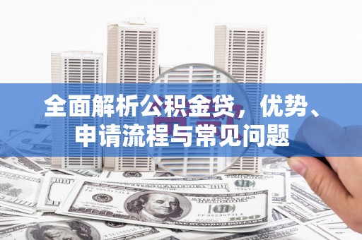 洛扎全面解析公积金贷，优势、申请流程与常见问题