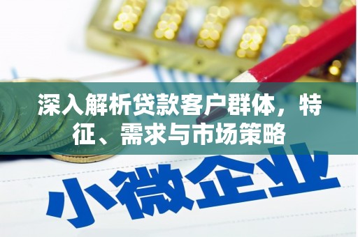 集集深入解析贷款客户群体，特征、需求与市场策略