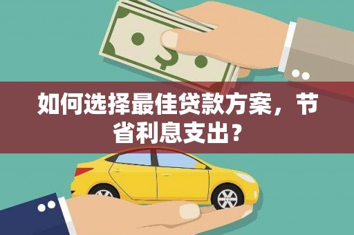 甲仙如何选择最佳贷款方案，节省利息支出？