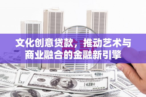 双城文化创意贷款，推动艺术与商业融合的金融新引擎
