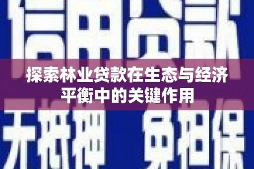 新蔡探索林业贷款在生态与经济平衡中的关键作用
