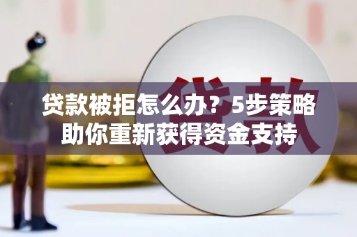 方山贷款被拒怎么办？5步策略助你重新获得资金支持