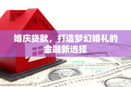 宁明婚庆贷款，打造梦幻婚礼的金融新选择
