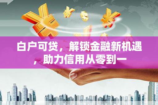 兴山白户可贷，解锁金融新机遇，助力信用从零到一