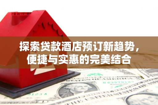 榕城探索贷款酒店预订新趋势，便捷与实惠的完美结合