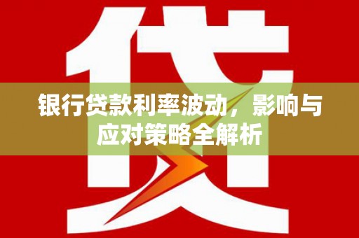 阿勒泰银行贷款利率波动，影响与应对策略全解析