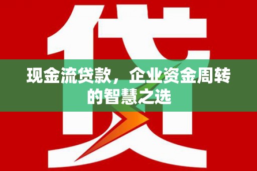 燕郊现金流贷款，企业资金周转的智慧之选