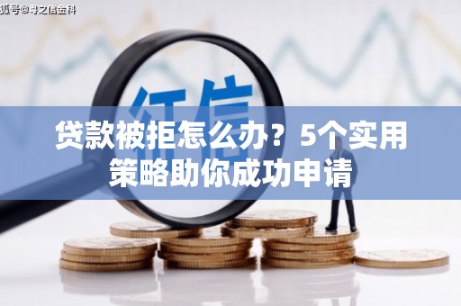 罗东贷款被拒怎么办？5个实用策略助你成功申请