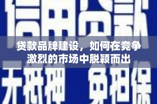 户县贷款品牌建设，如何在竞争激烈的市场中脱颖而出