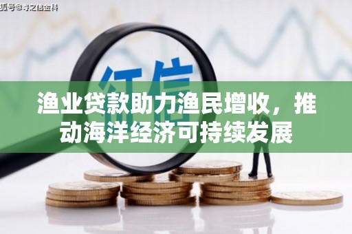 洛宁渔业贷款助力渔民增收，推动海洋经济可持续发展
