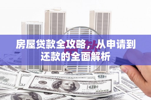 怀化房屋贷款全攻略，从申请到还款的全面解析