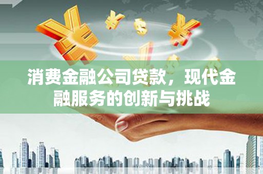 靖边消费金融公司贷款，现代金融服务的创新与挑战