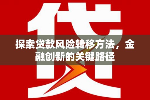 贵溪探索贷款风险转移方法，金融创新的关键路径