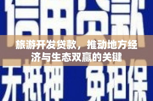 界首旅游开发贷款，推动地方经济与生态双赢的关键