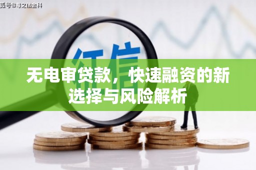 孟津无电审贷款，快速融资的新选择与风险解析
