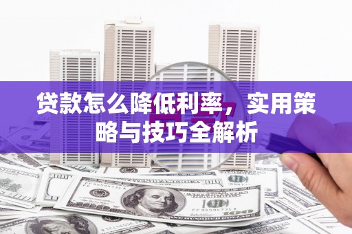 邛崃贷款怎么降低利率，实用策略与技巧全解析