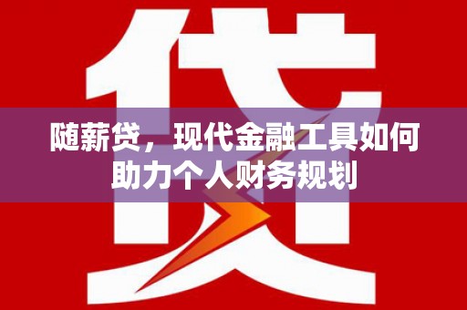 汉中随薪贷，现代金融工具如何助力个人财务规划