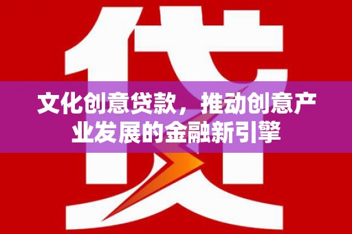 沙依巴克文化创意贷款，推动创意产业发展的金融新引擎