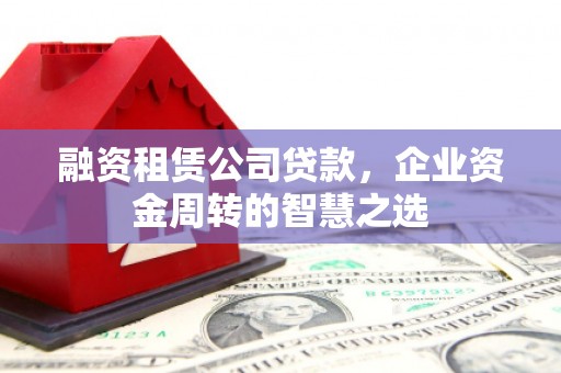 枝江融资租赁公司贷款，企业资金周转的智慧之选