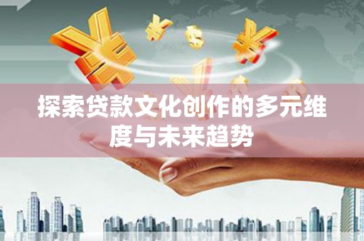 衡阳探索贷款文化创作的多元维度与未来趋势