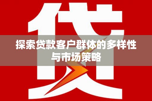 和县探索贷款客户群体的多样性与市场策略