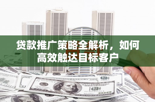 布拖贷款推广策略全解析，如何高效触达目标客户