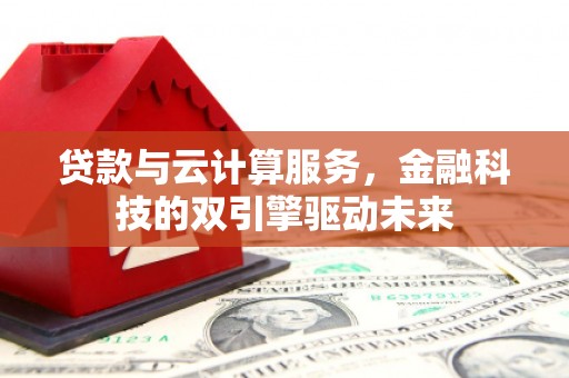 张北贷款与云计算服务，金融科技的双引擎驱动未来