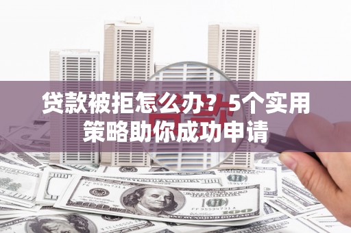天桥贷款被拒怎么办？5个实用策略助你成功申请