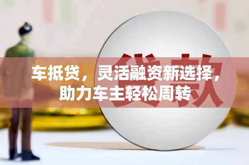 息县车抵贷，灵活融资新选择，助力车主轻松周转