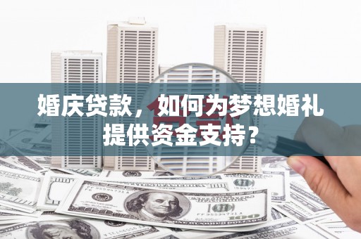 仁寿婚庆贷款，如何为梦想婚礼提供资金支持？