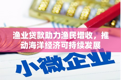 阆中渔业贷款助力渔民增收，推动海洋经济可持续发展