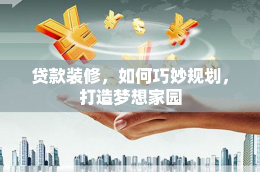 卓溪贷款装修，如何巧妙规划，打造梦想家园