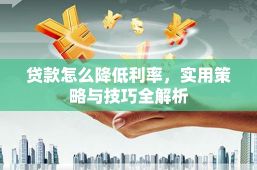 凯里贷款怎么降低利率，实用策略与技巧全解析