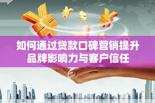 丹寨如何通过贷款口碑营销提升品牌影响力与客户信任