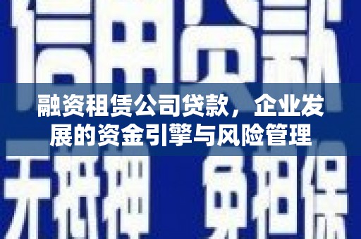青秀融资租赁公司贷款，企业发展的资金引擎与风险管理
