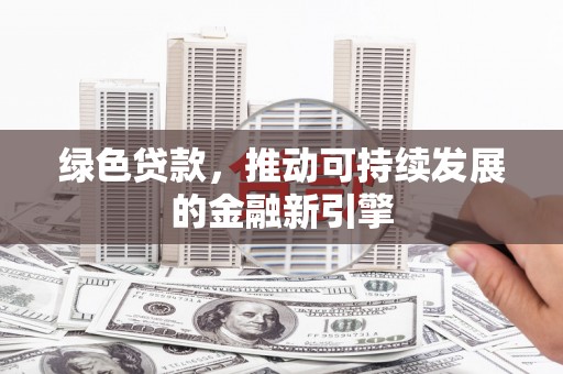 盐边绿色贷款，推动可持续发展的金融新引擎