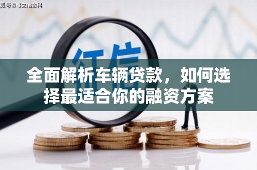 二七全面解析车辆贷款，如何选择最适合你的融资方案