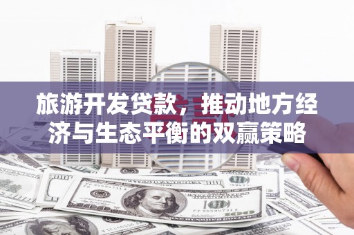 安源旅游开发贷款，推动地方经济与生态平衡的双赢策略