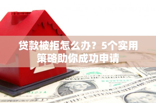 洱源贷款被拒怎么办？5个实用策略助你成功申请