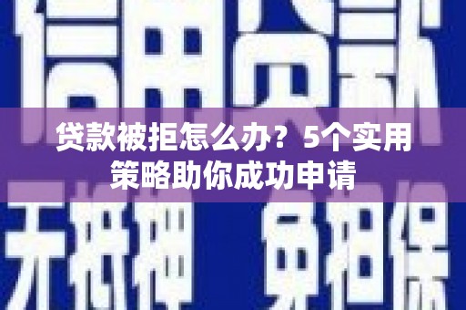 西岗贷款被拒怎么办？5个实用策略助你成功申请