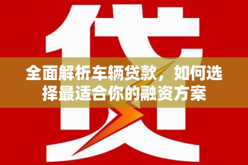 路北全面解析车辆贷款，如何选择最适合你的融资方案