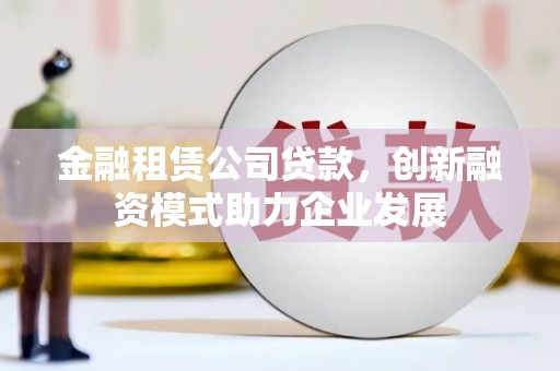 勐海金融租赁公司贷款，创新融资模式助力企业发展