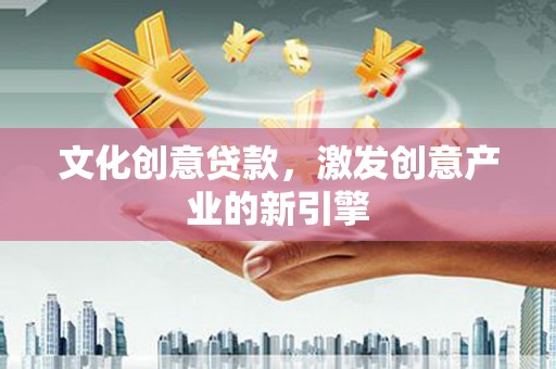 阳曲文化创意贷款，激发创意产业的新引擎